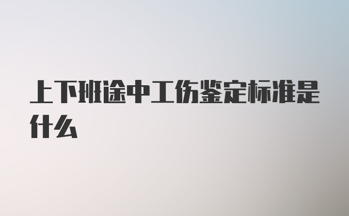 上下班途中工伤鉴定标准是什么