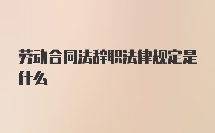 劳动合同法辞职法律规定是什么