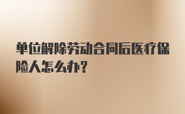 单位解除劳动合同后医疗保险人怎么办？