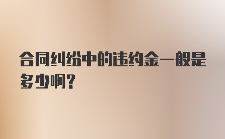 合同纠纷中的违约金一般是多少啊？