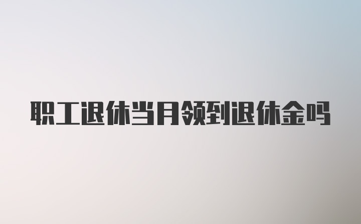 职工退休当月领到退休金吗