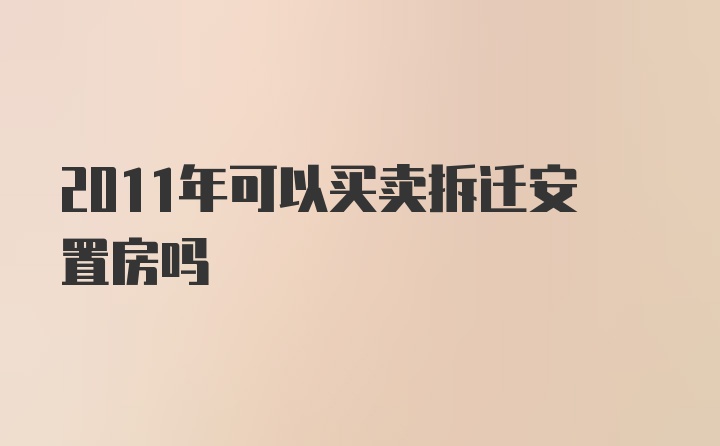 2011年可以买卖拆迁安置房吗