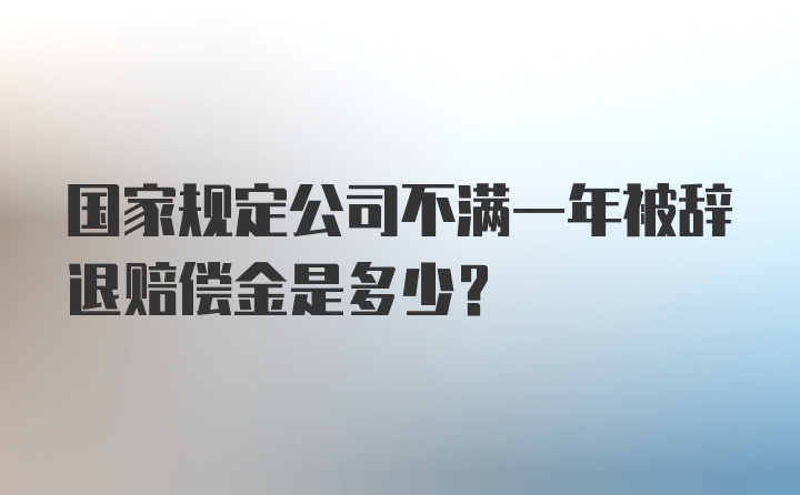 国家规定公司不满一年被辞退赔偿金是多少？