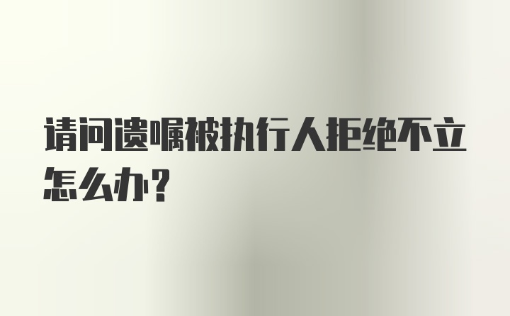 请问遗嘱被执行人拒绝不立怎么办？