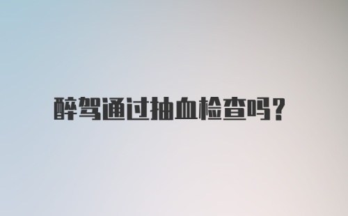 醉驾通过抽血检查吗？