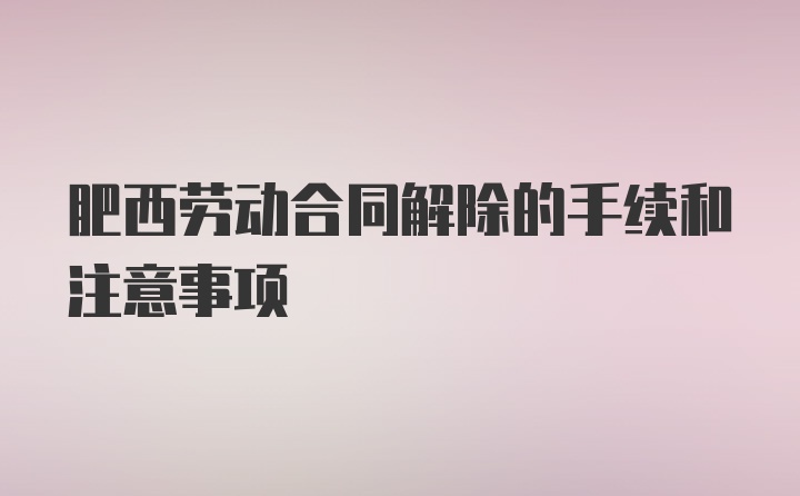 肥西劳动合同解除的手续和注意事项