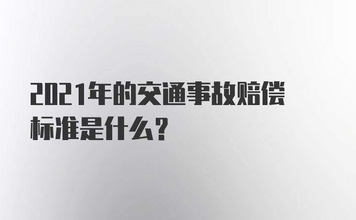 2021年的交通事故赔偿标准是什么？