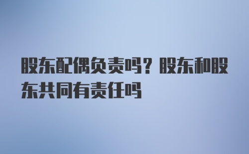 股东配偶负责吗？股东和股东共同有责任吗