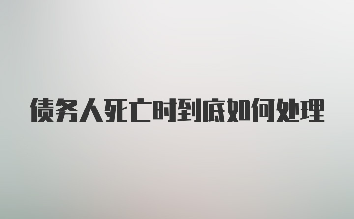 债务人死亡时到底如何处理