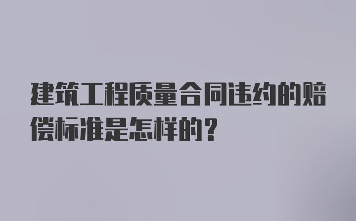 建筑工程质量合同违约的赔偿标准是怎样的？