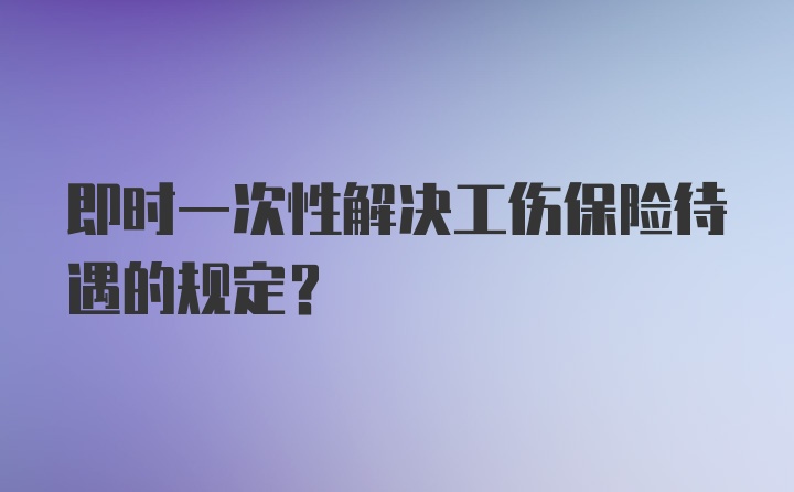 即时一次性解决工伤保险待遇的规定？