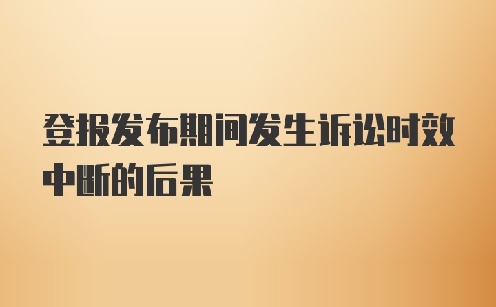 登报发布期间发生诉讼时效中断的后果