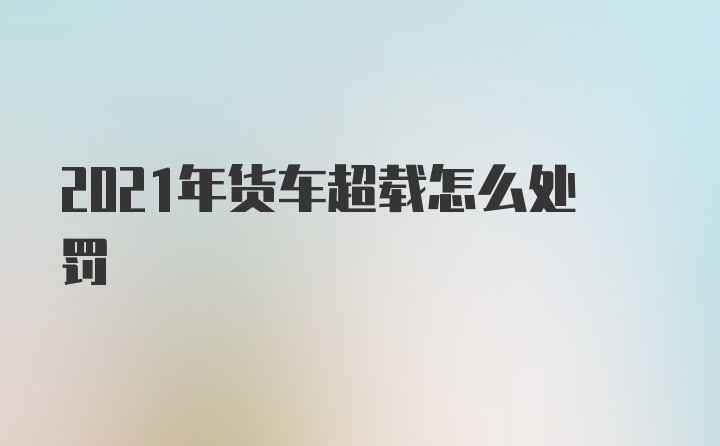 2021年货车超载怎么处罚