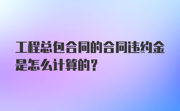 工程总包合同的合同违约金是怎么计算的？