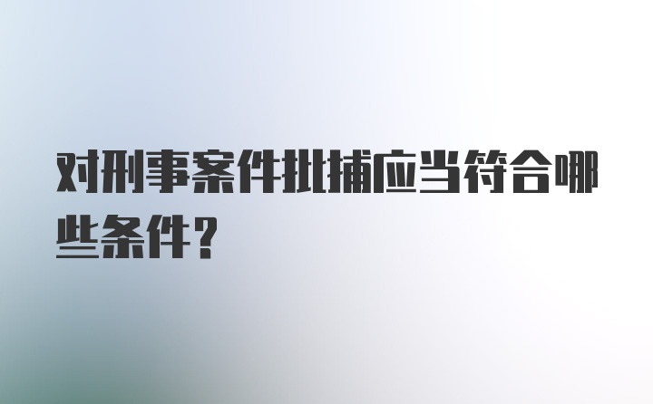 对刑事案件批捕应当符合哪些条件？