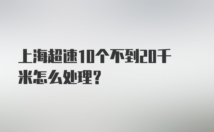 上海超速10个不到20千米怎么处理？