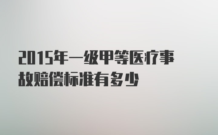 2015年一级甲等医疗事故赔偿标准有多少