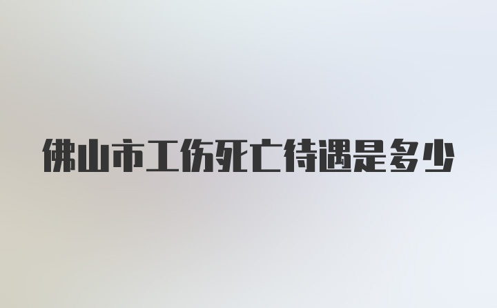 佛山市工伤死亡待遇是多少