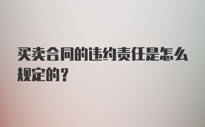 买卖合同的违约责任是怎么规定的？