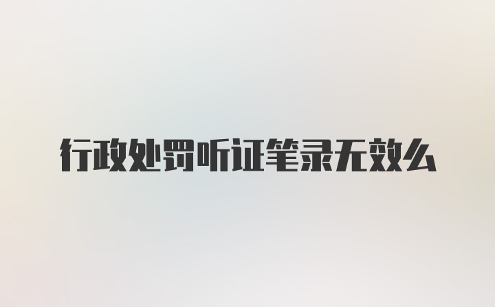 行政处罚听证笔录无效么