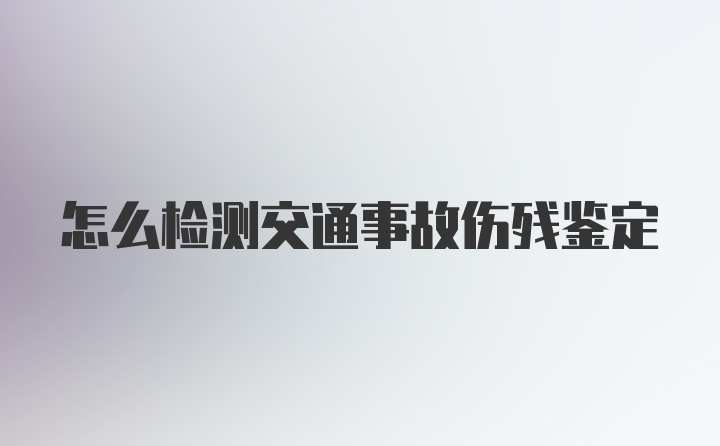 怎么检测交通事故伤残鉴定