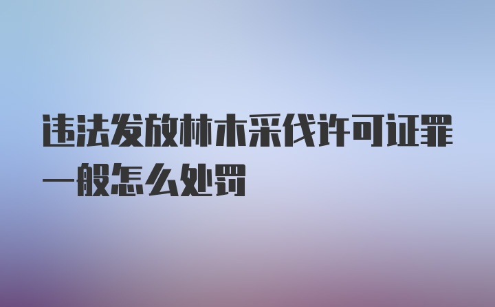 违法发放林木采伐许可证罪一般怎么处罚