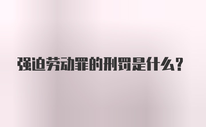 强迫劳动罪的刑罚是什么？