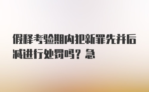 假释考验期内犯新罪先并后减进行处罚吗？急