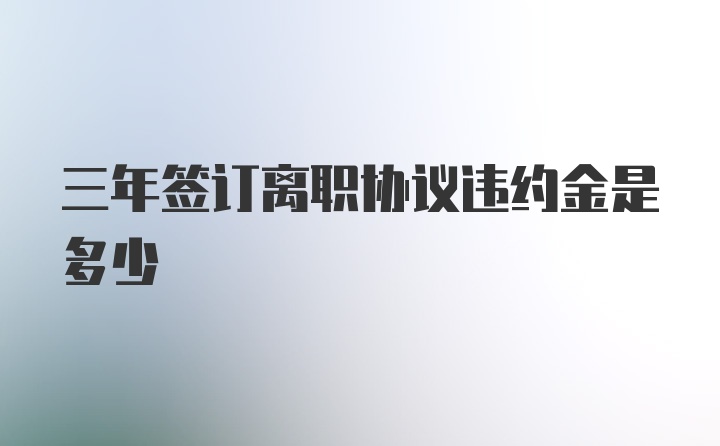 三年签订离职协议违约金是多少