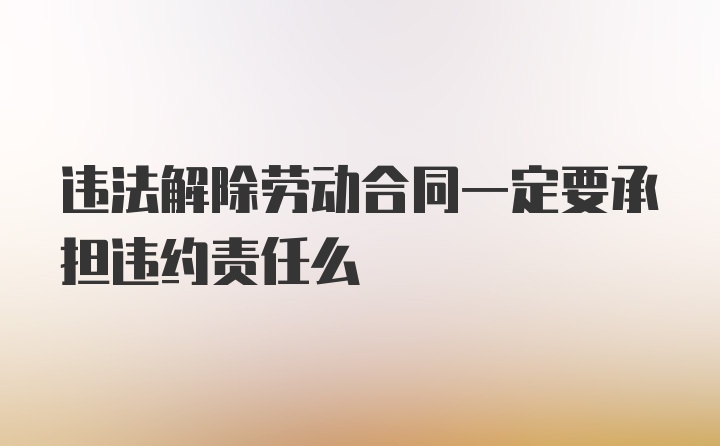 违法解除劳动合同一定要承担违约责任么