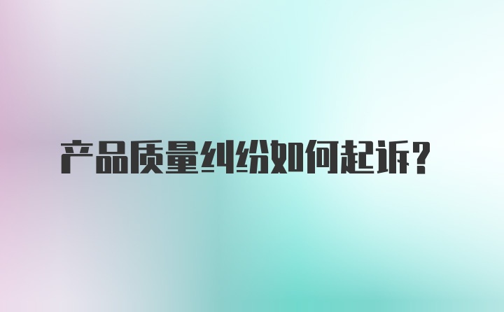 产品质量纠纷如何起诉?