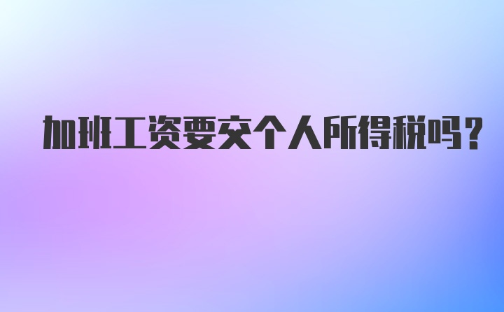 加班工资要交个人所得税吗？