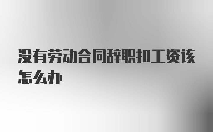 没有劳动合同辞职扣工资该怎么办