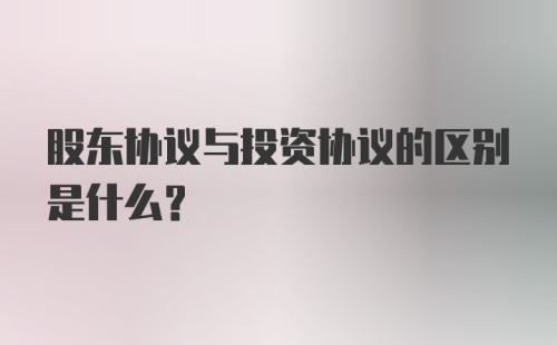 股东协议与投资协议的区别是什么？