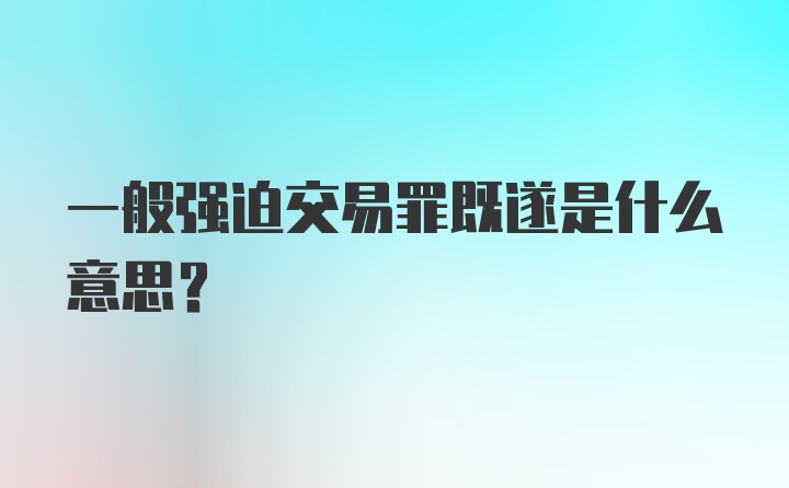 一般强迫交易罪既遂是什么意思？