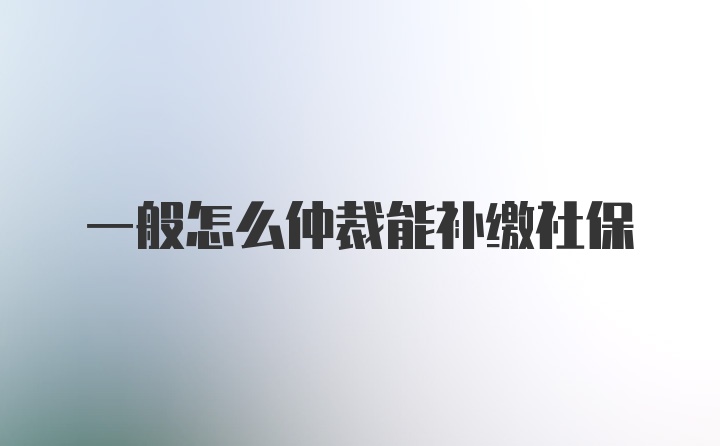 一般怎么仲裁能补缴社保