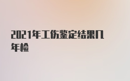 2021年工伤鉴定结果几年检