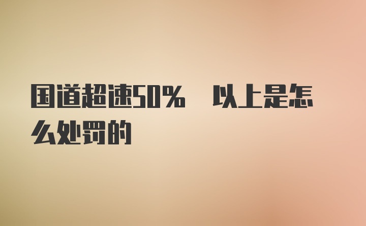 国道超速50% 以上是怎么处罚的