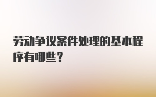 劳动争议案件处理的基本程序有哪些？