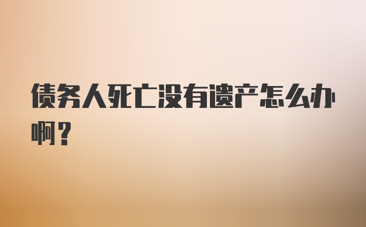 债务人死亡没有遗产怎么办啊?