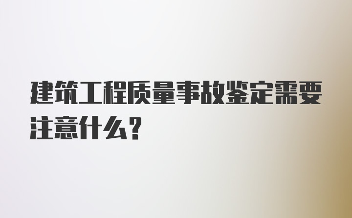 建筑工程质量事故鉴定需要注意什么？