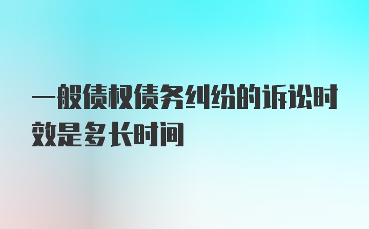 一般债权债务纠纷的诉讼时效是多长时间