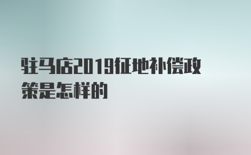 驻马店2019征地补偿政策是怎样的