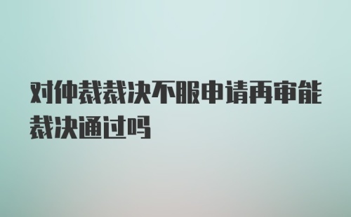 对仲裁裁决不服申请再审能裁决通过吗