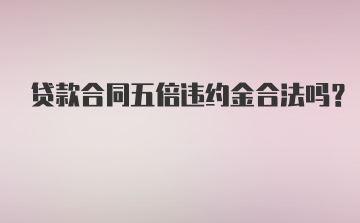 贷款合同五倍违约金合法吗？