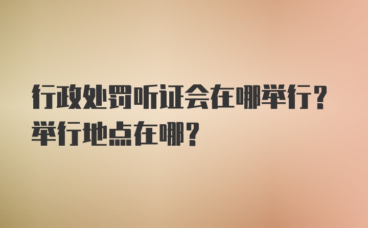 行政处罚听证会在哪举行？举行地点在哪？