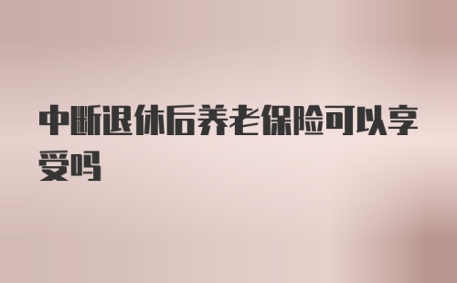 中断退休后养老保险可以享受吗