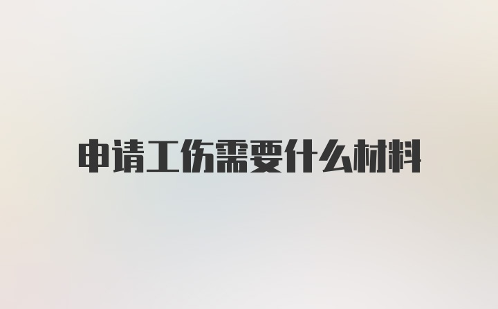 申请工伤需要什么材料