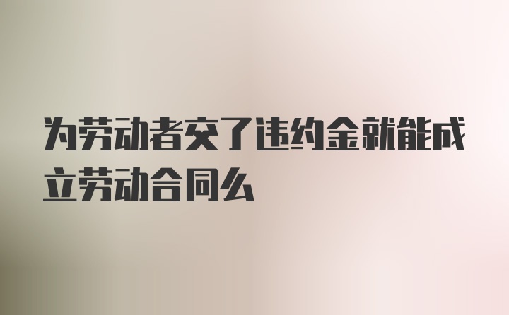 为劳动者交了违约金就能成立劳动合同么