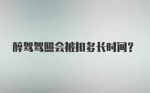 醉驾驾照会被扣多长时间？